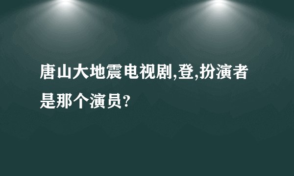 唐山大地震电视剧,登,扮演者是那个演员?