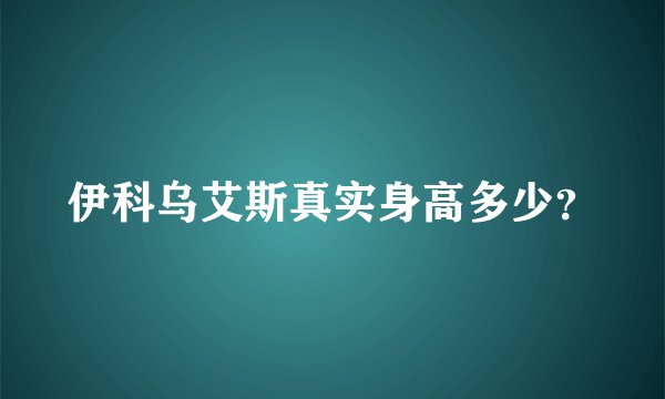 伊科乌艾斯真实身高多少?