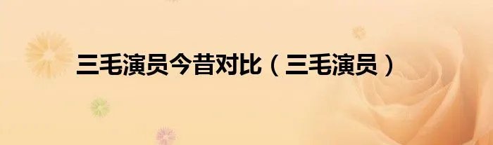 三毛演员今昔对比（三毛演员）