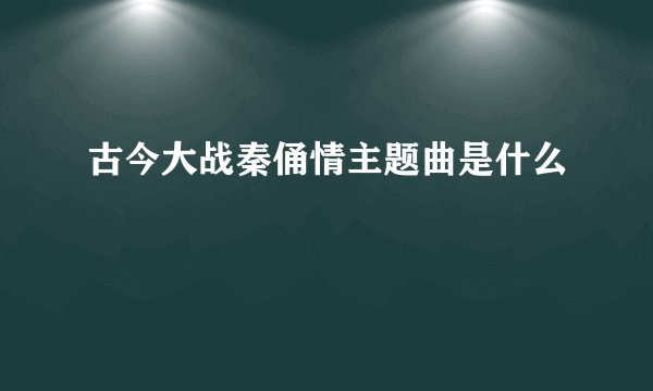 古今大战秦俑情主题曲是什么
