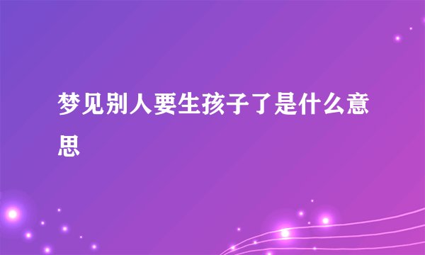 梦见别人要生孩子了是什么意思