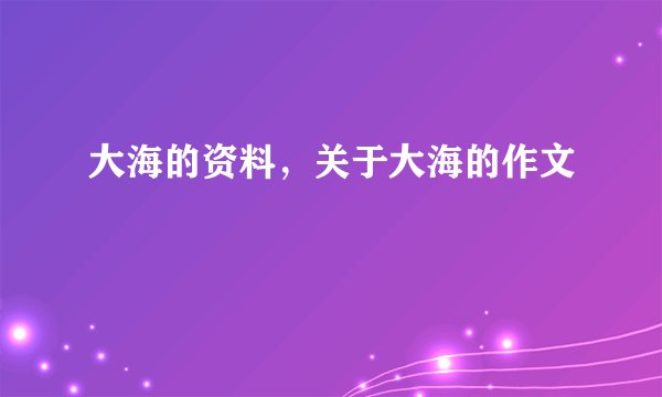 大海的资料，关于大海的作文