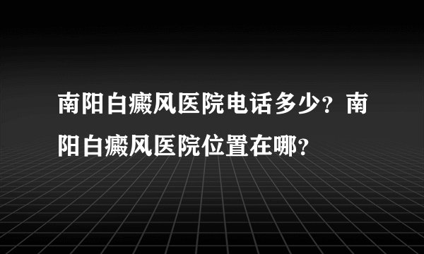 南阳白癜风医院电话多少?南阳白癜风医院位置在哪?