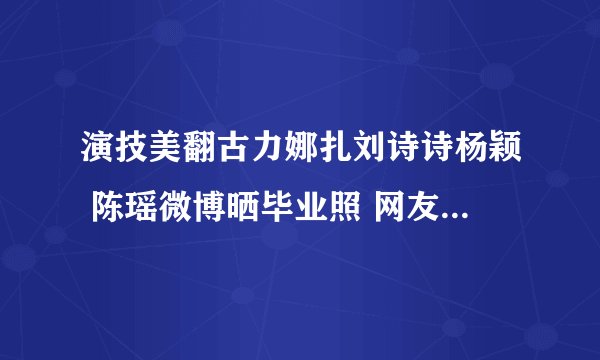演技美翻古力娜扎刘诗诗杨颖 陈瑶微博晒毕业照 网友: 没几个