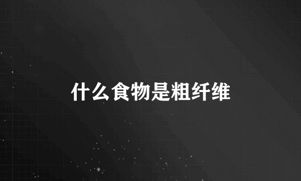 什么食物是粗纤维
