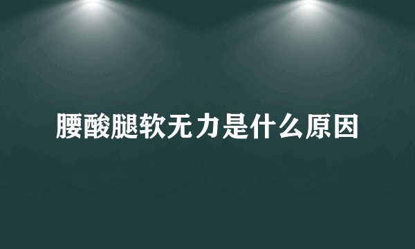 腰酸腿软无力是什么原因