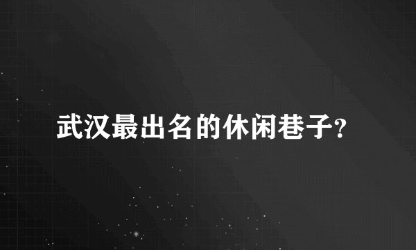 武汉最出名的休闲巷子？