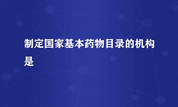 制定国家基本药物目录的机构是