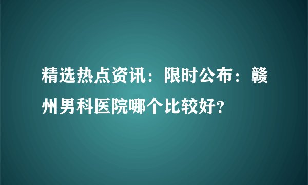 精选热点资讯：限时公布：赣州男科医院哪个比较好？
