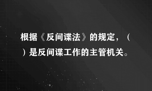 根据《反间谍法》的规定，（）是反间谍工作的主管机关。