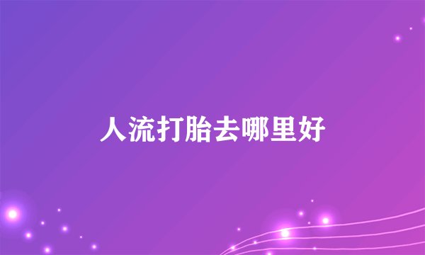 人流打胎去哪里好