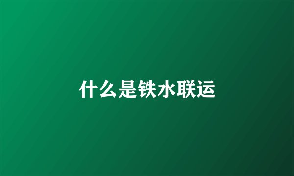 什么是铁水联运