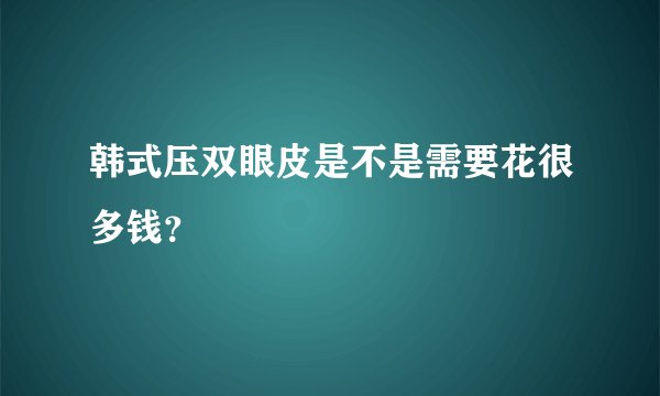 韩式压双眼皮是不是需要花很多钱？