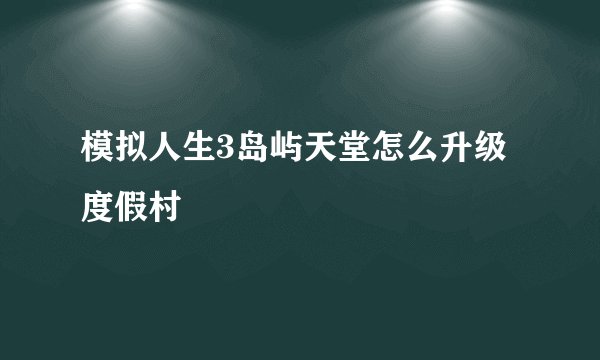 模拟人生3岛屿天堂怎么升级度假村
