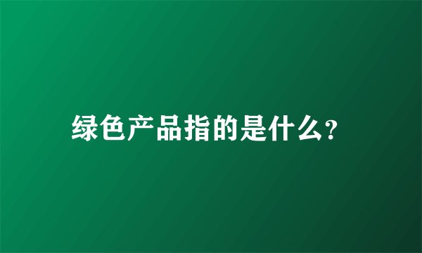 绿色产品指的是什么?