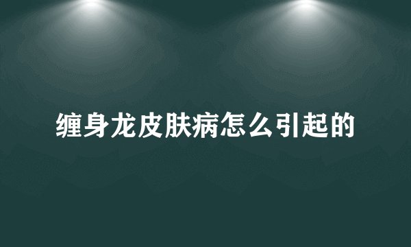 缠身龙皮肤病怎么引起的
