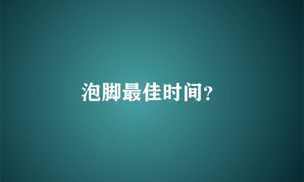 泡脚最佳时间？