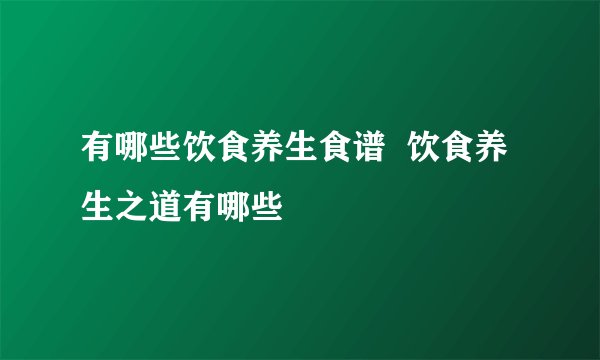 有哪些饮食养生食谱  饮食养生之道有哪些