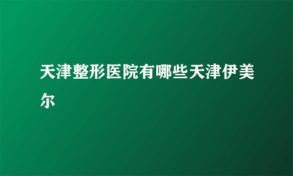 天津整形医院有哪些天津伊美尔