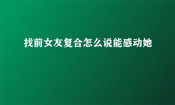 找前女友复合怎么说能感动她