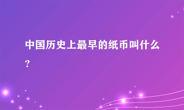 中国历史上最早的纸币叫什么？