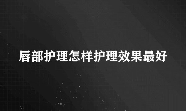 唇部护理怎样护理效果最好