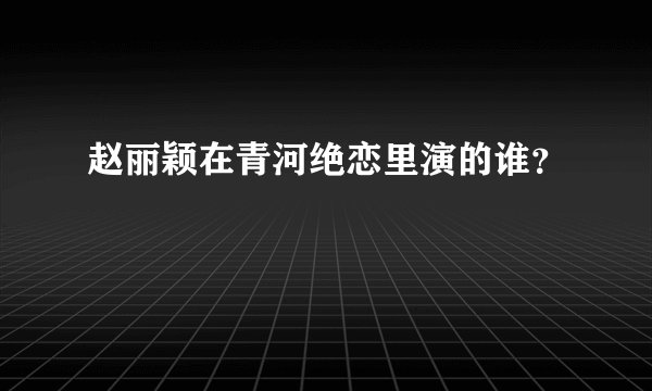 赵丽颖在青河绝恋里演的谁？