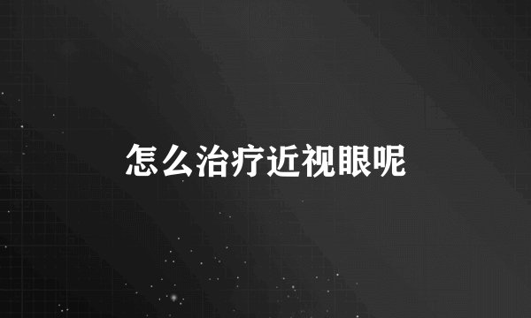 怎么治疗近视眼呢