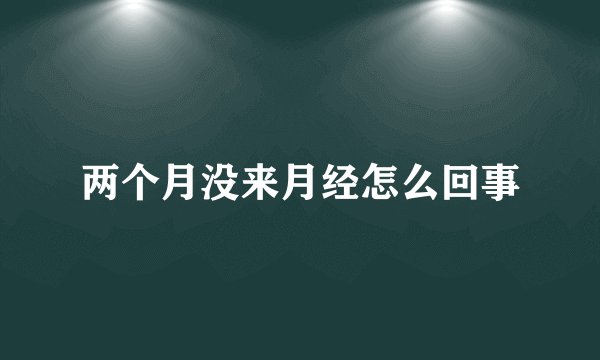 两个月没来月经怎么回事