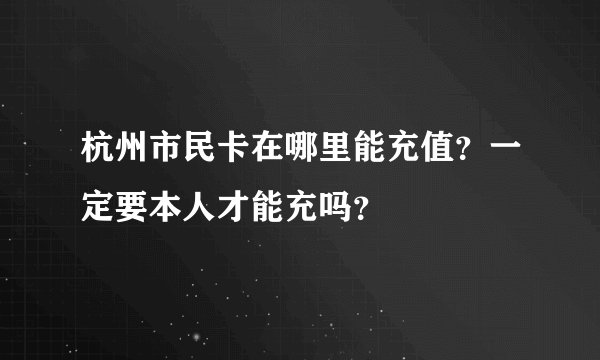 杭州市民卡在哪里能充值？一定要本人才能充吗？