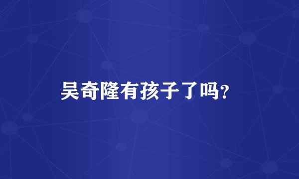 吴奇隆有孩子了吗？