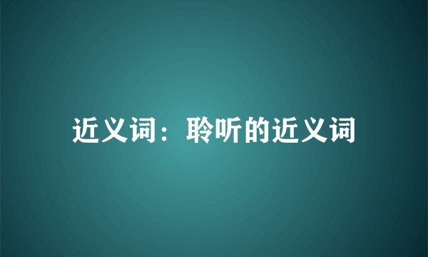 近义词：聆听的近义词