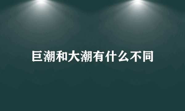 巨潮和大潮有什么不同