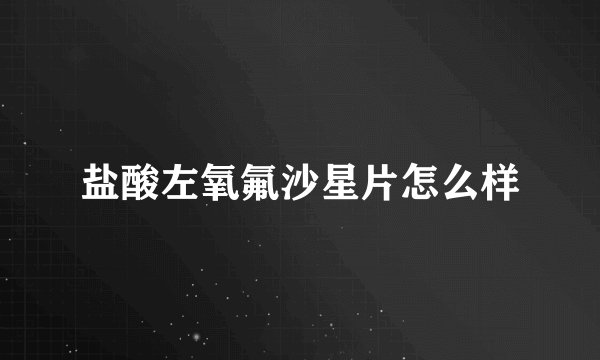 盐酸左氧氟沙星片怎么样