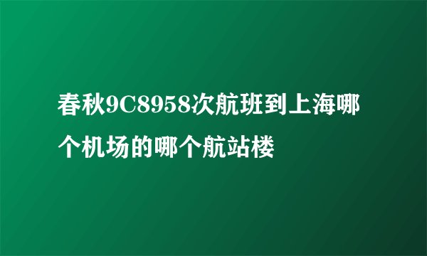 春秋9C8958次航班到上海哪个机场的哪个航站楼