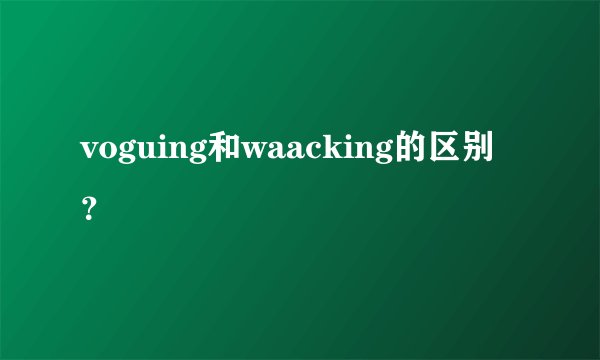 voguing和waacking的区别?