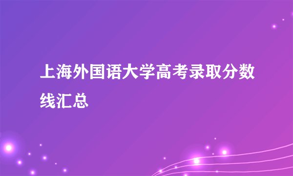 上海外国语大学高考录取分数线汇总