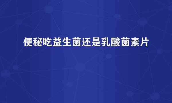 便秘吃益生菌还是乳酸菌素片
