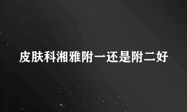 皮肤科湘雅附一还是附二好