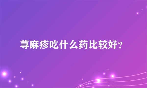 荨麻疹吃什么药比较好?