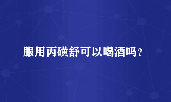服用丙磺舒可以喝酒吗？