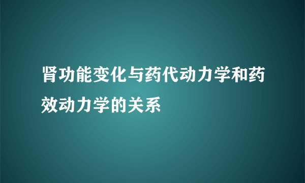 肾功能变化与药代动力学和药效动力学的关系