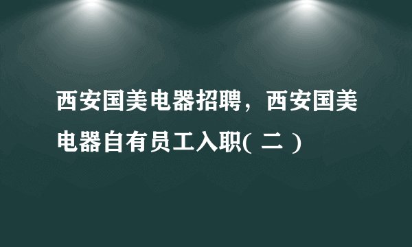 西安国美电器招聘，西安国美电器自有员工入职( 二 )