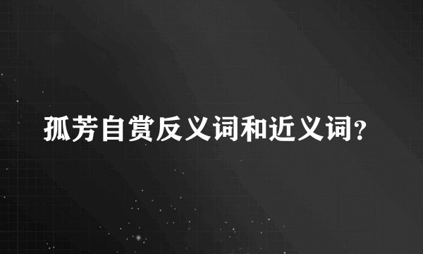 孤芳自赏反义词和近义词?