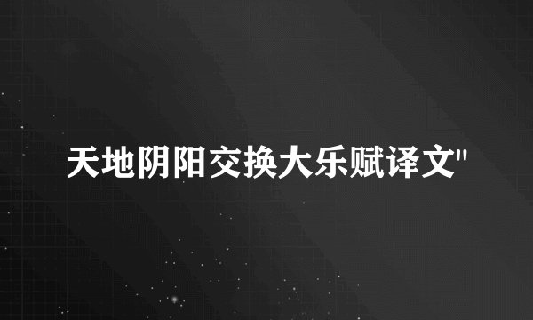天地阴阳交换大乐赋译文