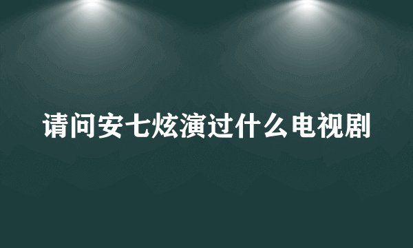 请问安七炫演过什么电视剧