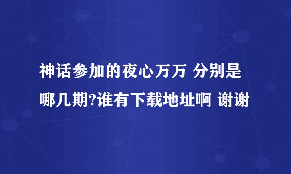 神话参加的夜心万万 分别是哪几期?谁有下载地址啊 谢谢
