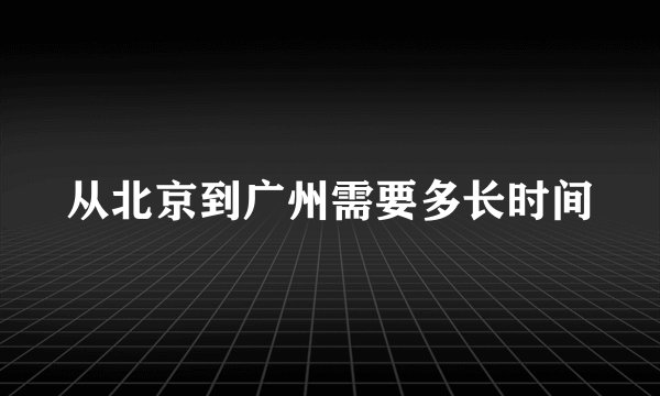 从北京到广州需要多长时间