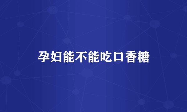 孕妇能不能吃口香糖