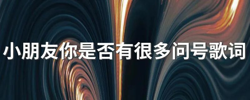 小朋友你是否有很多问号歌词是什么意思 小朋友你是否有很多问号表达了什么